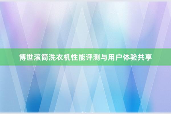 博世滚筒洗衣机性能评测与用户体验共享