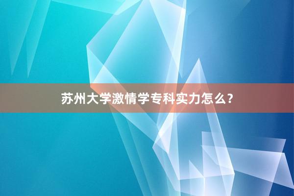 苏州大学激情学专科实力怎么？