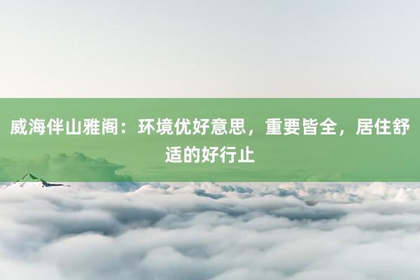 威海伴山雅阁：环境优好意思，重要皆全，居住舒适的好行止