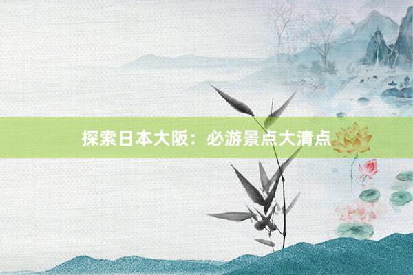 探索日本大阪：必游景点大清点