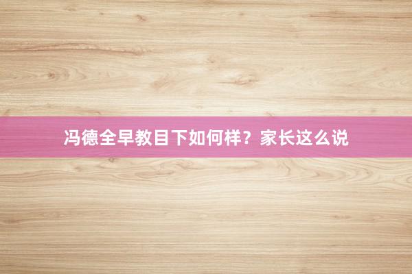 冯德全早教目下如何样？家长这么说