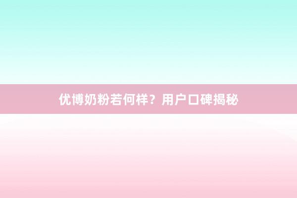 优博奶粉若何样？用户口碑揭秘