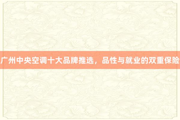广州中央空调十大品牌推选，品性与就业的双重保险
