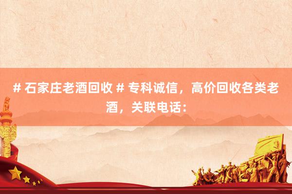 # 石家庄老酒回收 # 专科诚信，高价回收各类老酒，关联电话：